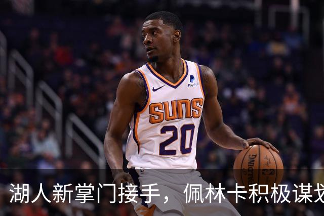 湖人新掌门接手，佩林卡积极谋划运营新篇章