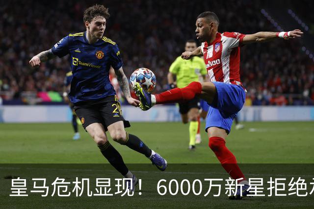 皇马危机显现！6000万新星拒绝承认战斗不足
