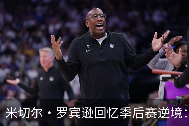 米切尔·罗宾逊回忆季后赛逆境：一次深刻的反思与团结