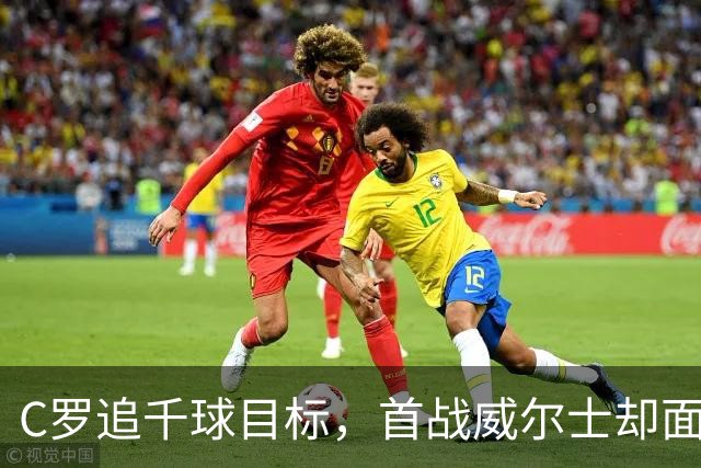 C罗追千球目标，首战威尔士却面临重重挑战